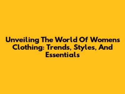 Unveiling The World Of Women's Clothing: Trends, Styles, And Essentials