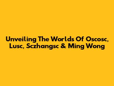 Unveiling The Worlds Of Oscosc, Lusc, Sczhangsc & Ming Wong