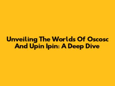 Unveiling The Worlds Of Oscosc And Upin Ipin: A Deep Dive