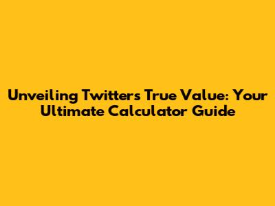Unveiling Twitter's True Value: Your Ultimate Calculator Guide
