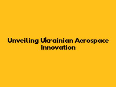 Unveiling Ukrainian Aerospace Innovation