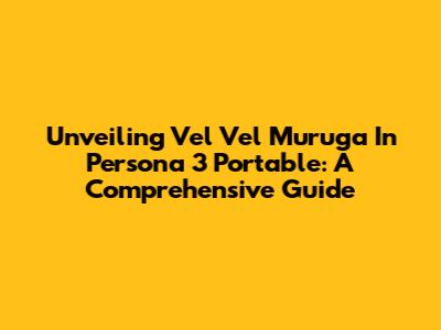 Unveiling Vel Vel Muruga In Persona 3 Portable: A Comprehensive Guide