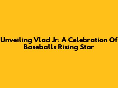 Unveiling Vlad Jr: A Celebration Of Baseball's Rising Star