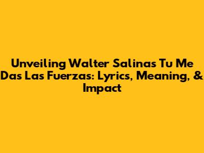 Unveiling Walter Salinas' 'Tu Me Das Las Fuerzas': Lyrics, Meaning, & Impact