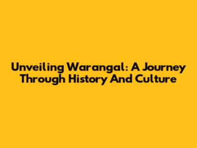 Unveiling Warangal: A Journey Through History And Culture