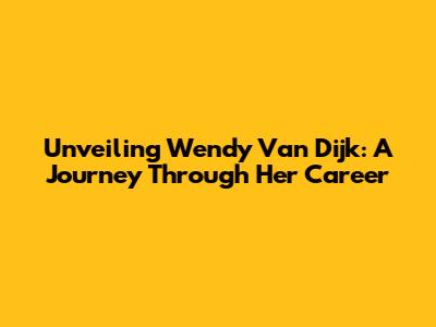 Unveiling Wendy Van Dijk: A Journey Through Her Career