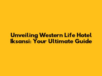 Unveiling Western Life Hotel Iksansi: Your Ultimate Guide