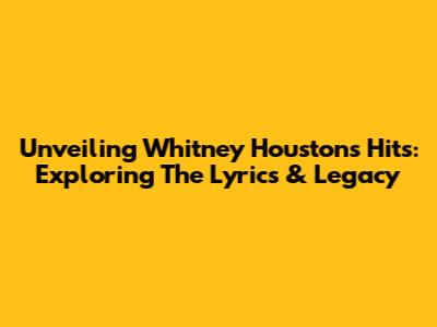 Unveiling Whitney Houston's Hits: Exploring The Lyrics & Legacy