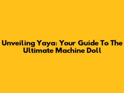 Unveiling Yaya: Your Guide To The Ultimate Machine Doll