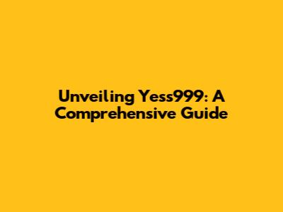 Unveiling Yess999: A Comprehensive Guide