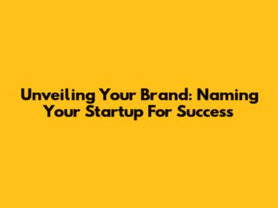 Unveiling Your Brand: Naming Your Startup For Success