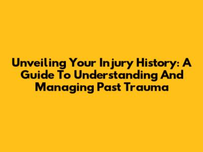 Unveiling Your Injury History: A Guide To Understanding And Managing Past Trauma