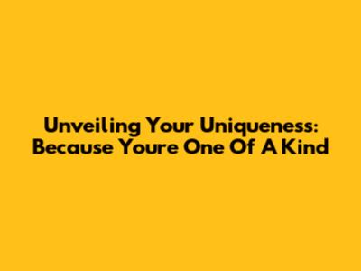 Unveiling Your Uniqueness: Because You're One Of A Kind