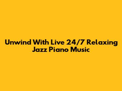 Unwind With Live 24/7 Relaxing Jazz Piano Music