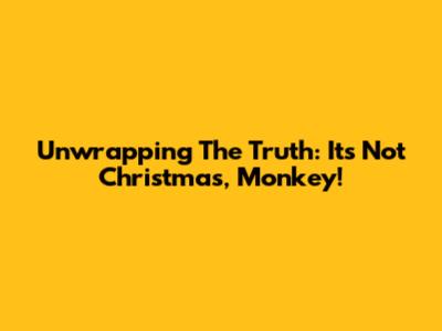 Unwrapping The Truth: It's Not Christmas, Monkey!