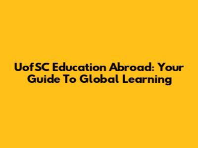 UofSC Education Abroad: Your Guide To Global Learning