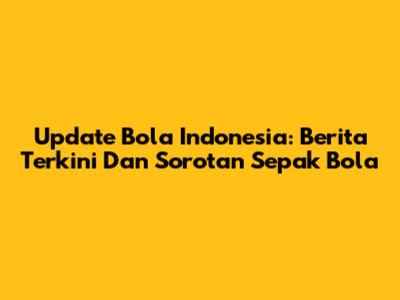 Update Bola Indonesia: Berita Terkini Dan Sorotan Sepak Bola