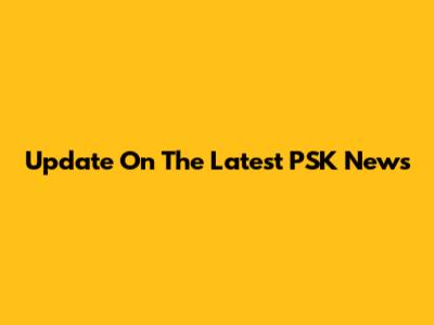Update On The Latest PSK News
