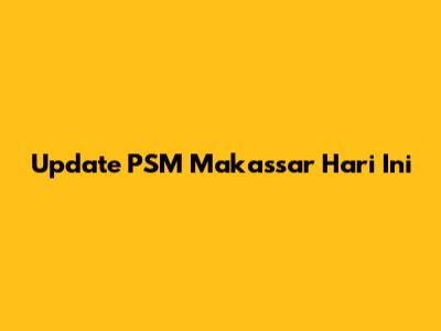 Update PSM Makassar Hari Ini