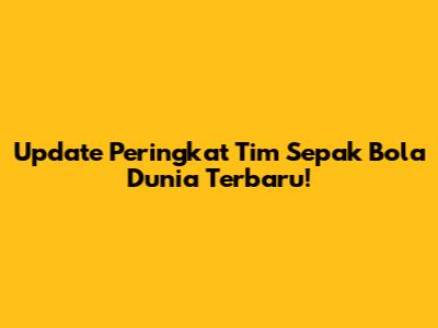 Update Peringkat Tim Sepak Bola Dunia Terbaru!