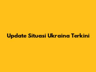 Update Situasi Ukraina Terkini