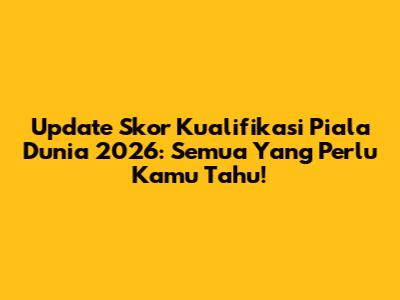 Update Skor Kualifikasi Piala Dunia 2026: Semua Yang Perlu Kamu Tahu!