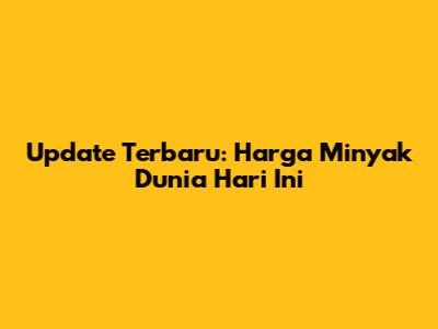Update Terbaru: Harga Minyak Dunia Hari Ini