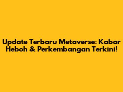Update Terbaru Metaverse: Kabar Heboh & Perkembangan Terkini!