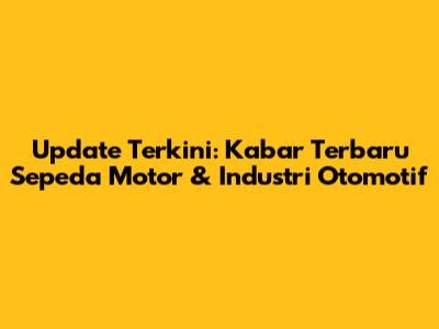 Update Terkini: Kabar Terbaru Sepeda Motor & Industri Otomotif