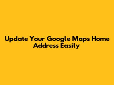 Update Your Google Maps Home Address Easily