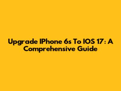 Upgrade IPhone 6s To IOS 17: A Comprehensive Guide
