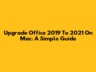 Upgrade Office 2019 To 2021 On Mac: A Simple Guide