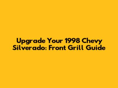 Upgrade Your 1998 Chevy Silverado: Front Grill Guide