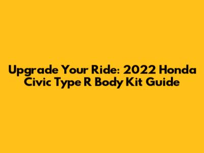 Upgrade Your Ride: 2022 Honda Civic Type R Body Kit Guide