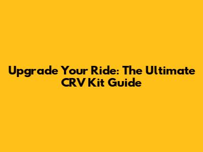 Upgrade Your Ride: The Ultimate CRV Kit Guide