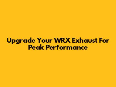 Upgrade Your WRX Exhaust For Peak Performance