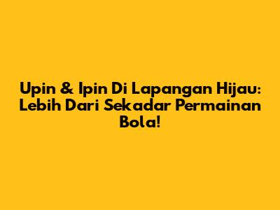 Upin & Ipin Di Lapangan Hijau: Lebih Dari Sekadar Permainan Bola!