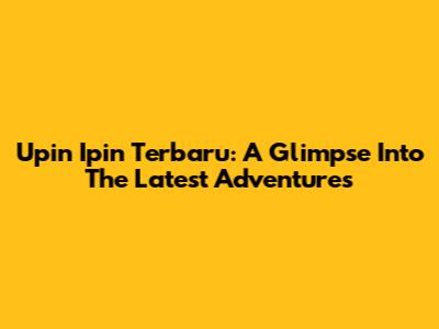 Upin Ipin Terbaru: A Glimpse Into The Latest Adventures