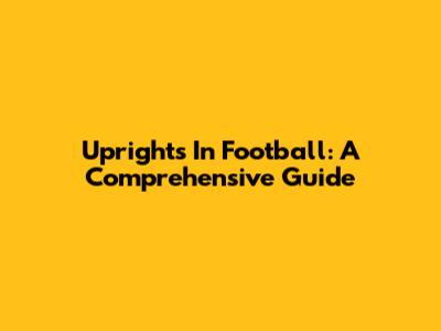 Uprights In Football: A Comprehensive Guide