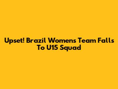 Upset! Brazil Women's Team Falls To U15 Squad