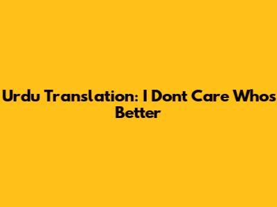 Urdu Translation: I Don't Care Who's Better