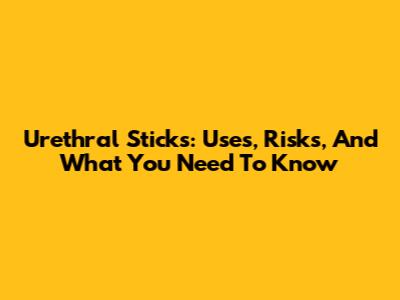 Urethral Sticks: Uses, Risks, And What You Need To Know
