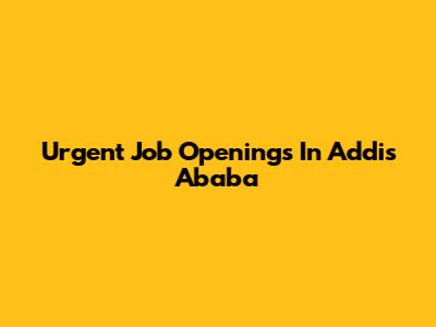 Urgent Job Openings In Addis Ababa