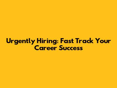 Urgently Hiring: Fast Track Your Career Success