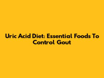 Uric Acid Diet: Essential Foods To Control Gout
