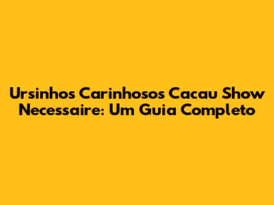 Ursinhos Carinhosos Cacau Show Necessaire: Um Guia Completo