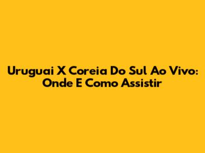 Uruguai X Coreia Do Sul Ao Vivo: Onde E Como Assistir