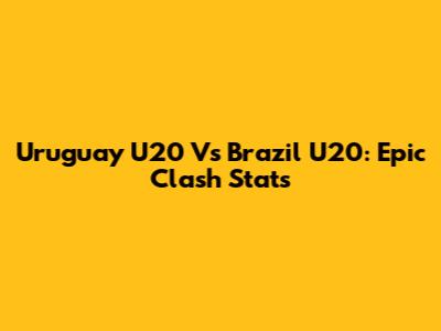 Uruguay U20 Vs Brazil U20: Epic Clash Stats