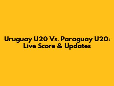 Uruguay U20 Vs. Paraguay U20: Live Score & Updates