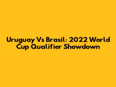 Uruguay Vs Brasil: 2022 World Cup Qualifier Showdown